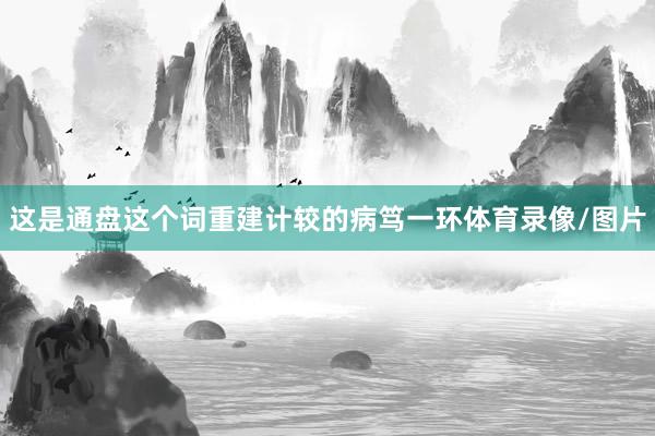 这是通盘这个词重建计较的病笃一环体育录像/图片